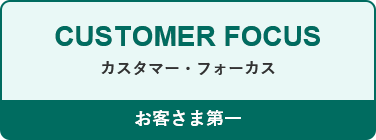 CUSTOMER FOCUS カスタマー・フォーカス お客さま第一