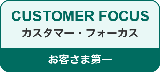 CUSTOMER FOCUS カスタマー・フォーカス お客さま第一
